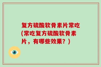 复方硫酸软骨素片常吃(常吃复方硫酸软骨素片，有哪些效果？)