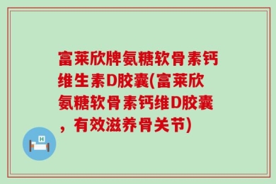 富莱欣牌氨糖软骨素钙维生素D胶囊(富莱欣氨糖软骨素钙维D胶囊，有效滋养骨关节)