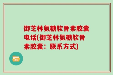 御芝林氨糖软骨素胶囊电话(御芝林氨糖软骨素胶囊：联系方式)