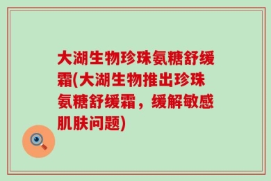 大湖生物珍珠氨糖舒缓霜(大湖生物推出珍珠氨糖舒缓霜，缓解敏感肌肤问题)