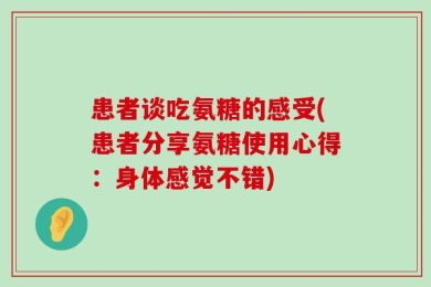 患者谈吃氨糖的感受(患者分享氨糖使用心得：身体感觉不错)