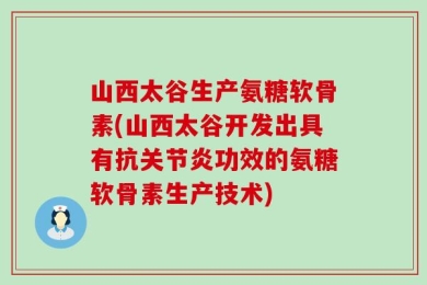 山西太谷生产氨糖软骨素(山西太谷开发出具有抗关节炎功效的氨糖软骨素生产技术)