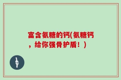 富含氨糖的钙(氨糖钙，给你强骨护盾！)