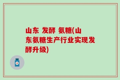 山东 发酵 氨糖(山东氨糖生产行业实现发酵升级)