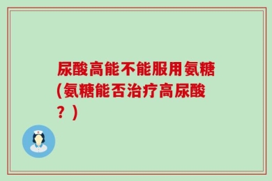 尿酸高能不能服用氨糖(氨糖能否治疗高尿酸？)