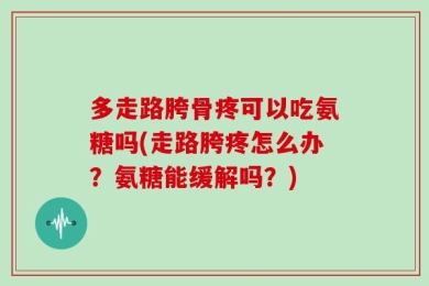多走路胯骨疼可以吃氨糖吗(走路胯疼怎么办？氨糖能缓解吗？)