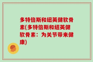 多特倍斯和纽英健软骨素(多特倍斯和纽英健软骨素：为关节带来健康)