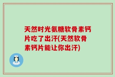 天然时光氨糖软骨素钙片吃了出汗(天然软骨素钙片能让你出汗)