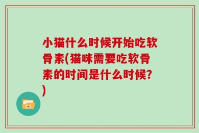 小猫什么时候开始吃软骨素(猫咪需要吃软骨素的时间是什么时候？)