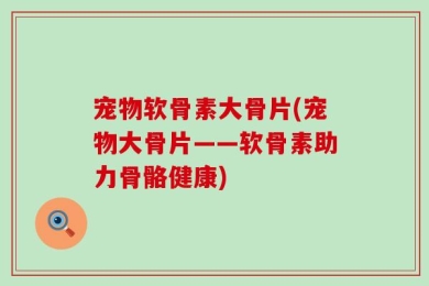 宠物软骨素大骨片(宠物大骨片——软骨素助力骨骼健康)