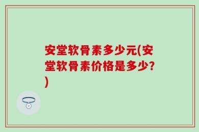 安堂软骨素多少元(安堂软骨素价格是多少？)