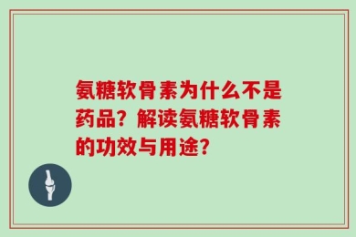 氨糖软骨素为什么不是药品？解读氨糖软骨素的功效与用途？