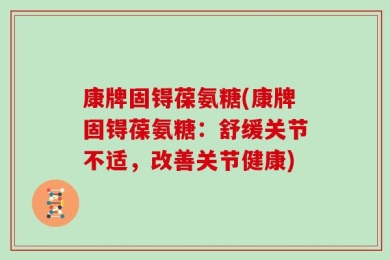 康牌固锝葆氨糖(康牌固锝葆氨糖：舒缓关节不适，改善关节健康)