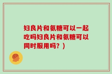 妇良片和氨糖可以一起吃吗妇良片和氨糖可以同时服用吗？)