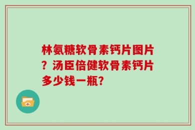 林氨糖软骨素钙片图片？汤臣倍健软骨素钙片多少钱一瓶？