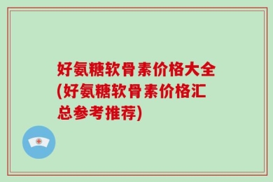 好氨糖软骨素价格大全(好氨糖软骨素价格汇总参考推荐)