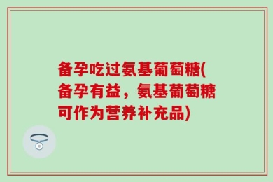 备孕吃过氨基葡萄糖(备孕有益，氨基葡萄糖可作为营养补充品)