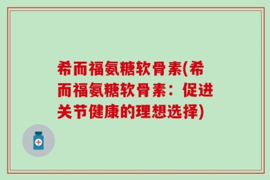 希而福氨糖软骨素(希而福氨糖软骨素：促进关节健康的理想选择)