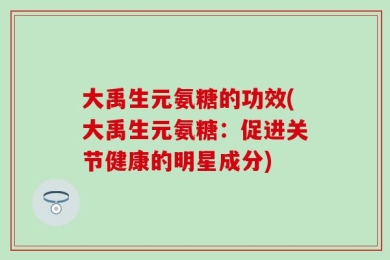 大禹生元氨糖的功效(大禹生元氨糖：促进关节健康的明星成分)
