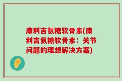 康利吉氨糖软骨素(康利吉氨糖软骨素：关节问题的理想解决方案)