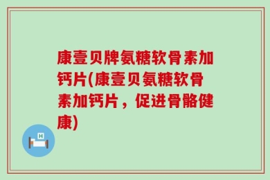 康壹贝牌氨糖软骨素加钙片(康壹贝氨糖软骨素加钙片，促进骨骼健康)