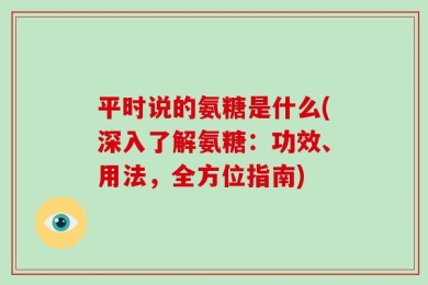 平时说的氨糖是什么(深入了解氨糖：功效、用法，全方位指南)
