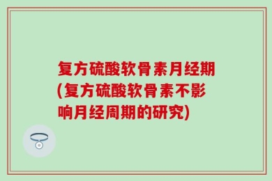 复方硫酸软骨素月经期(复方硫酸软骨素不影响月经周期的研究)