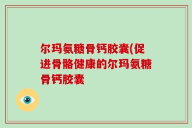 尔玛氨糖骨钙胶囊(促进骨骼健康的尔玛氨糖骨钙胶囊