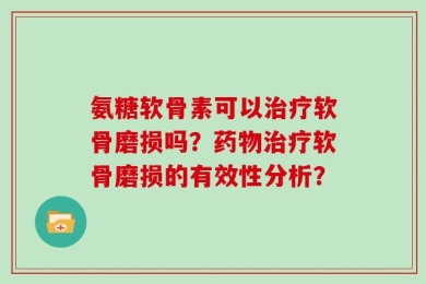 氨糖软骨素可以治疗软骨磨损吗？药物治疗软骨磨损的有效性分析？