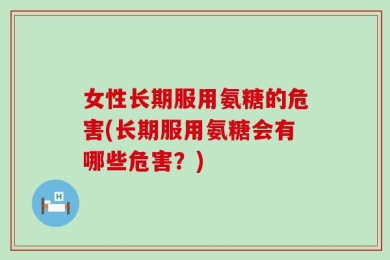 女性长期服用氨糖的危害(长期服用氨糖会有哪些危害？)