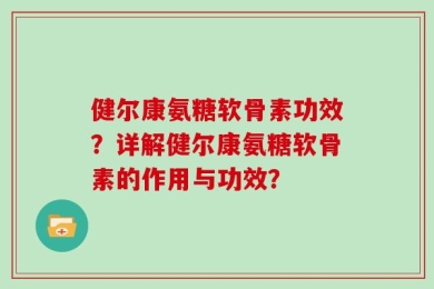 健尔康氨糖软骨素功效？详解健尔康氨糖软骨素的作用与功效？