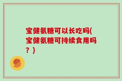 宝健氨糖可以长吃吗(宝健氨糖可持续食用吗？)