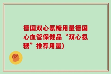 德国双心氨糖用量德国心血管保健品“双心氨糖”推荐用量)