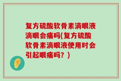 复方硫酸软骨素滴眼液滴眼会痛吗(复方硫酸软骨素滴眼液使用时会引起眼痛吗？)