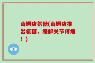 山姆店氨糖(山姆店推出氨糖，缓解关节疼痛！)