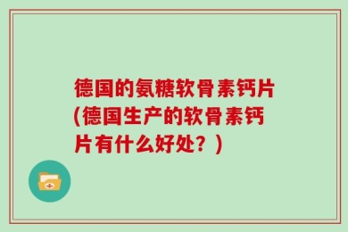德国的氨糖软骨素钙片(德国生产的软骨素钙片有什么好处？)