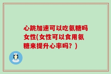 心跳加速可以吃氨糖吗女性(女性可以食用氨糖来提升心率吗？)
