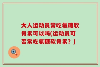 大人运动员常吃氨糖软骨素可以吗(运动员可否常吃氨糖软骨素？)
