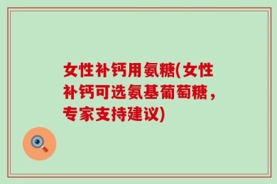 女性补钙用氨糖(女性补钙可选氨基葡萄糖，专家支持建议)