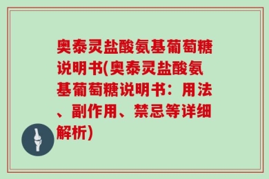 奥泰灵盐酸氨基葡萄糖说明书(奥泰灵盐酸氨基葡萄糖说明书：用法、副作用、禁忌等详细解析)