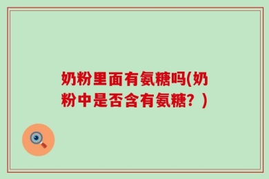 奶粉里面有氨糖吗(奶粉中是否含有氨糖？)