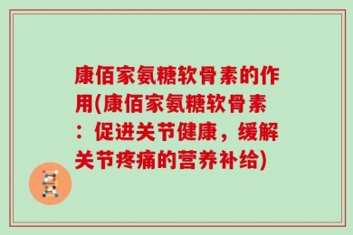 康佰家氨糖软骨素的作用(康佰家氨糖软骨素：促进关节健康，缓解关节疼痛的营养补给)