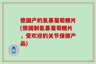 德国产的氨基葡萄糖片(德国制氨基葡萄糖片，受欢迎的关节保健产品)