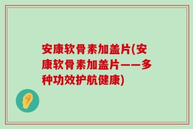 安康软骨素加盖片(安康软骨素加盖片——多种功效护航健康)