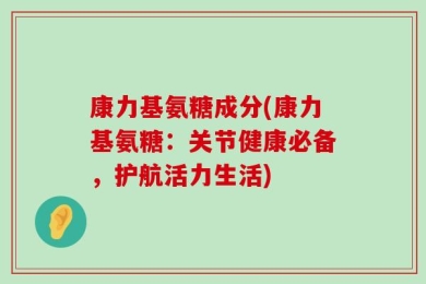 康力基氨糖成分(康力基氨糖：关节健康必备，护航活力生活)