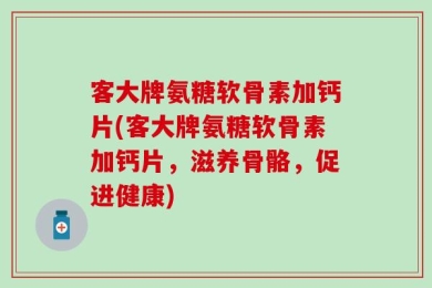 客大牌氨糖软骨素加钙片(客大牌氨糖软骨素加钙片，滋养骨骼，促进健康)