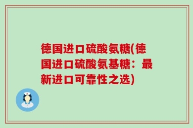 德国进口硫酸氨糖(德国进口硫酸氨基糖：最新进口可靠性之选)