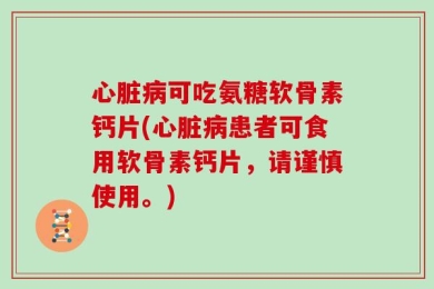 心脏病可吃氨糖软骨素钙片(心脏病患者可食用软骨素钙片，请谨慎使用。)