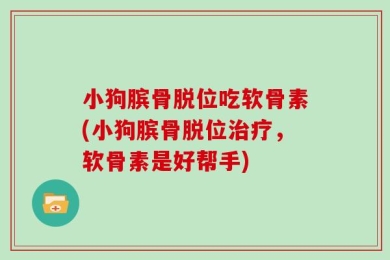 小狗膑骨脱位吃软骨素(小狗膑骨脱位治疗，软骨素是好帮手)