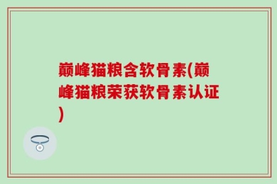 巅峰猫粮含软骨素(巅峰猫粮荣获软骨素认证)